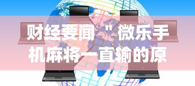 财经要闻 ＂微乐手机麻将一直输的原因？_游戏_玩家_工具