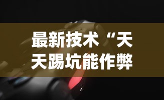 最新技术“天天踢坑能作弊吗？_游戏_玩家_工具